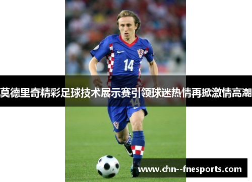 莫德里奇精彩足球技术展示赛引领球迷热情再掀激情高潮