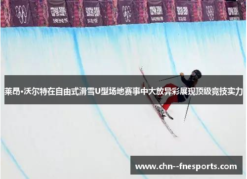 莱昂·沃尔特在自由式滑雪U型场地赛事中大放异彩展现顶级竞技实力