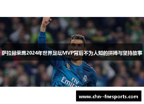 萨拉赫荣膺2024年世界足坛MVP背后不为人知的拼搏与坚持故事