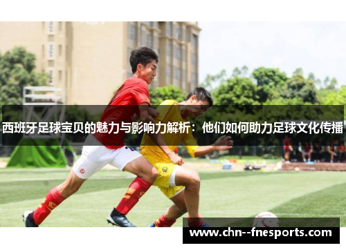 西班牙足球宝贝的魅力与影响力解析：他们如何助力足球文化传播