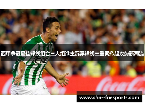 西甲争冠最佳锋线组合三人组谁主沉浮锋线三重奏掀起攻势新潮流