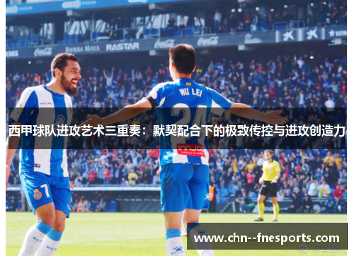 西甲球队进攻艺术三重奏：默契配合下的极致传控与进攻创造力