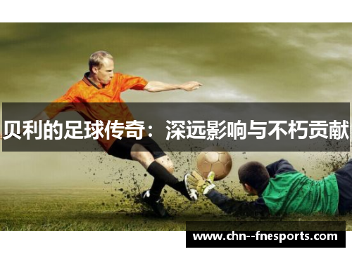 贝利的足球传奇：深远影响与不朽贡献