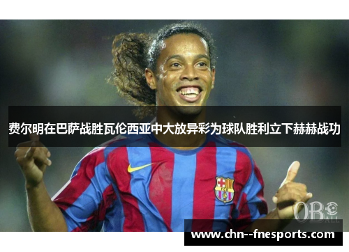 费尔明在巴萨战胜瓦伦西亚中大放异彩为球队胜利立下赫赫战功