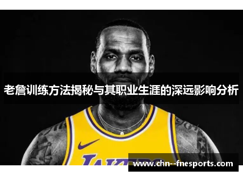 老詹训练方法揭秘与其职业生涯的深远影响分析
