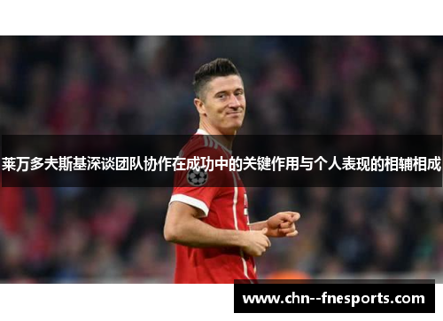 莱万多夫斯基深谈团队协作在成功中的关键作用与个人表现的相辅相成