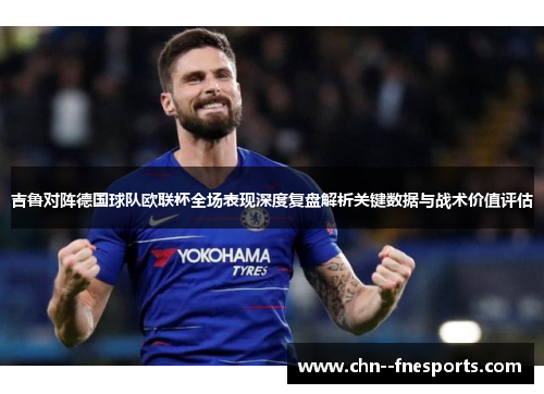 吉鲁对阵德国球队欧联杯全场表现深度复盘解析关键数据与战术价值评估