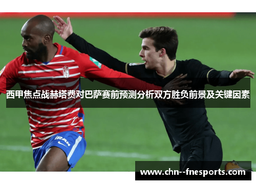 西甲焦点战赫塔费对巴萨赛前预测分析双方胜负前景及关键因素