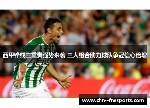 西甲锋线三重奏强势来袭 三人组合助力球队争冠信心倍增