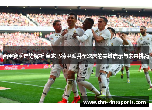 西甲赛季走势解析 皇家马德里跃升至次席的关键启示与未来挑战