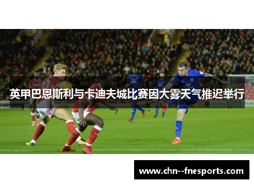 英甲巴恩斯利与卡迪夫城比赛因大雾天气推迟举行