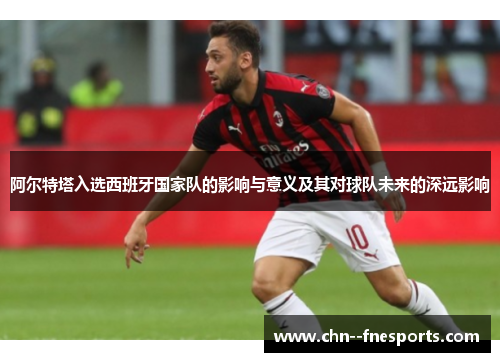 阿尔特塔入选西班牙国家队的影响与意义及其对球队未来的深远影响