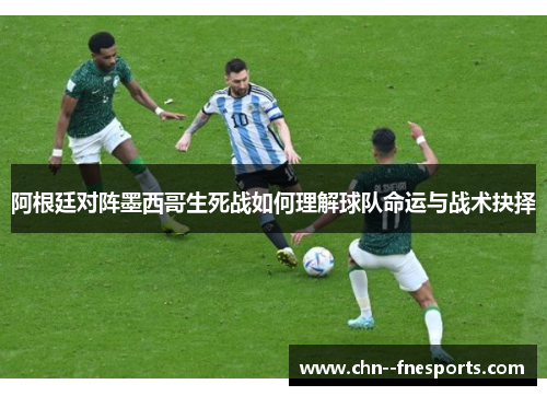 阿根廷对阵墨西哥生死战如何理解球队命运与战术抉择