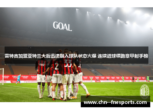 雷特吉加盟亚特兰大后迅速融入球队状态火爆 连续进球领跑意甲射手榜 雷特吉加盟亚特兰大后迅速融入球队状态火爆 连续进球领跑意甲射手榜