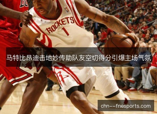 马特比昂迪击地妙传助队友空切得分引爆主场气氛